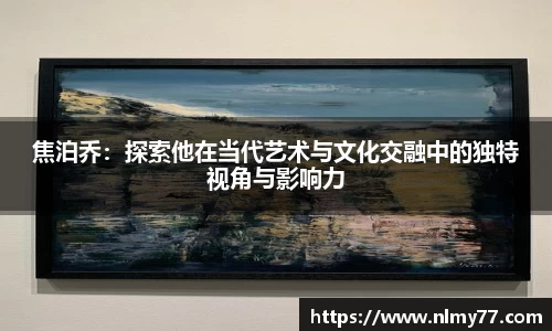 焦泊乔：探索他在当代艺术与文化交融中的独特视角与影响力